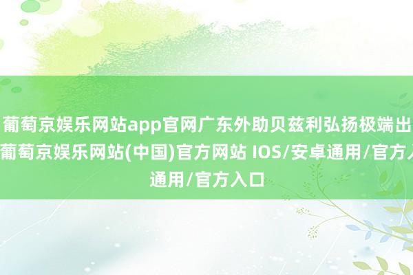 葡萄京娱乐网站app官网广东外助贝兹利弘扬极端出色-葡萄京娱乐网站(中国)官方网站 IOS/安卓通用/官方入口