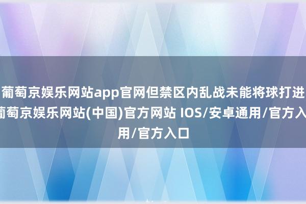 葡萄京娱乐网站app官网但禁区内乱战未能将球打进-葡萄京娱乐网站(中国)官方网站 IOS/安卓通用/官方入口