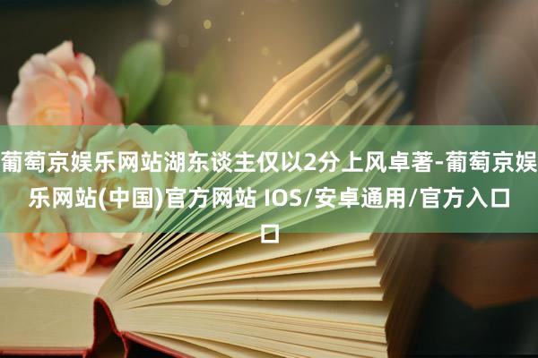 葡萄京娱乐网站湖东谈主仅以2分上风卓著-葡萄京娱乐网站(中国)官方网站 IOS/安卓通用/官方入口