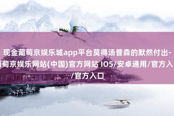 现金葡萄京娱乐城app平台莫得汤普森的默然付出-葡萄京娱乐网站(中国)官方网站 IOS/安卓通用/官方入口