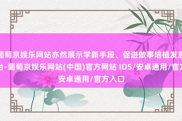 葡萄京娱乐网站亦然展示学新手段、促进做事培植发展的舞台-葡萄京娱乐网站(中国)官方网站 IOS/安卓通用/官方入口