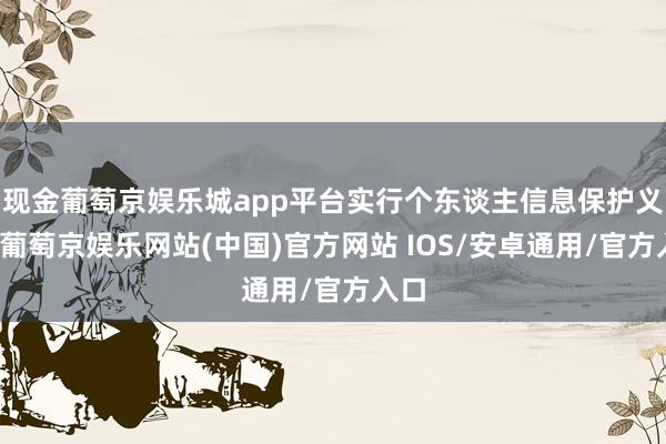 现金葡萄京娱乐城app平台实行个东谈主信息保护义务-葡萄京娱乐网站(中国)官方网站 IOS/安卓通用/官方入口