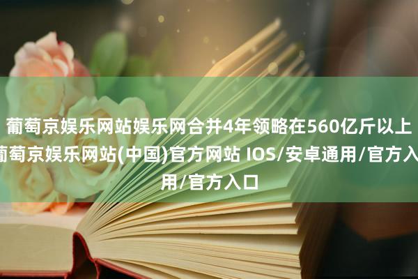 葡萄京娱乐网站娱乐网合并4年领略在560亿斤以上-葡萄京娱乐网站(中国)官方网站 IOS/安卓通用/官方入口