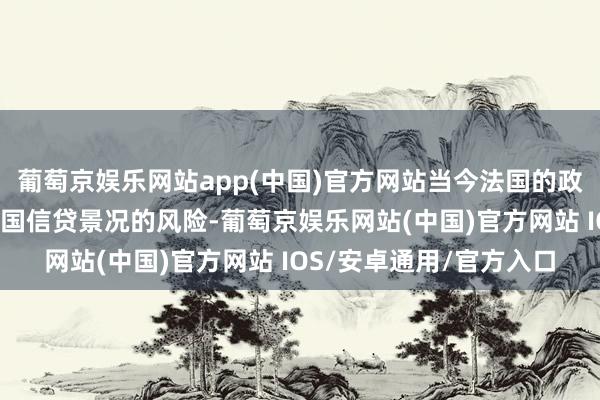 葡萄京娱乐网站app(中国)官方网站当今法国的政事和轨制环境加重了法国信贷景况的风险-葡萄京娱乐网站(中国)官方网站 IOS/安卓通用/官方入口