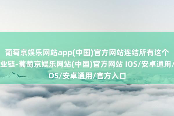 葡萄京娱乐网站app(中国)官方网站连结所有这个词农业产业链-葡萄京娱乐网站(中国)官方网站 IOS/安卓通用/官方入口