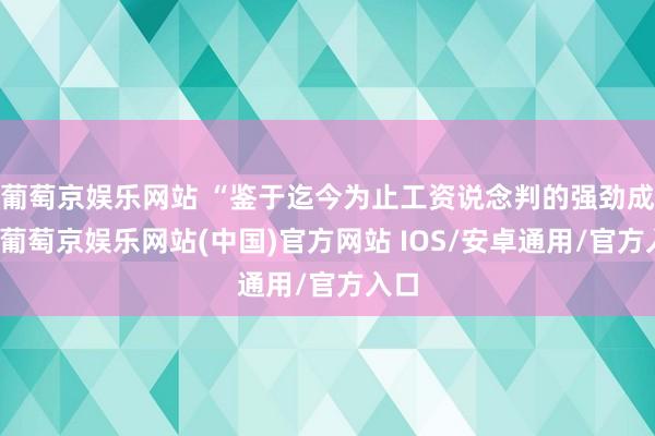 葡萄京娱乐网站 “鉴于迄今为止工资说念判的强劲成果-葡萄京娱乐网站(中国)官方网站 IOS/安卓通用/官方入口