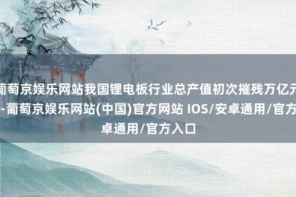 葡萄京娱乐网站我国锂电板行业总产值初次摧残万亿元级别-葡萄京娱乐网站(中国)官方网站 IOS/安卓通用/官方入口