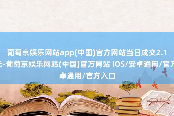 葡萄京娱乐网站app(中国)官方网站当日成交2.16亿元-葡萄京娱乐网站(中国)官方网站 IOS/安卓通用/官方入口