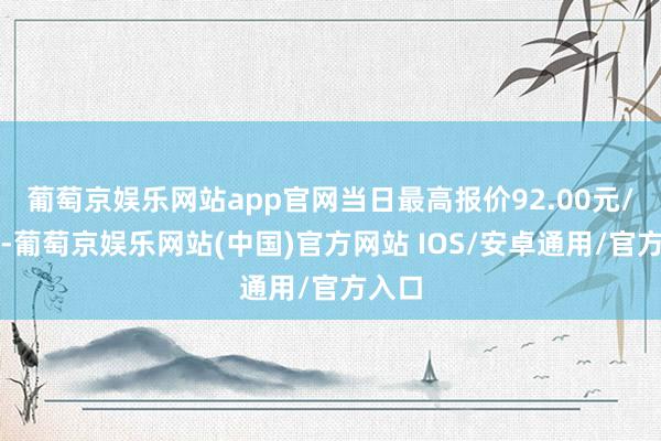 葡萄京娱乐网站app官网当日最高报价92.00元/公斤-葡萄京娱乐网站(中国)官方网站 IOS/安卓通用/官方入口