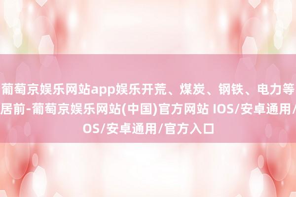 葡萄京娱乐网站app娱乐开荒、煤炭、钢铁、电力等行业涨幅居前-葡萄京娱乐网站(中国)官方网站 IOS/安卓通用/官方入口