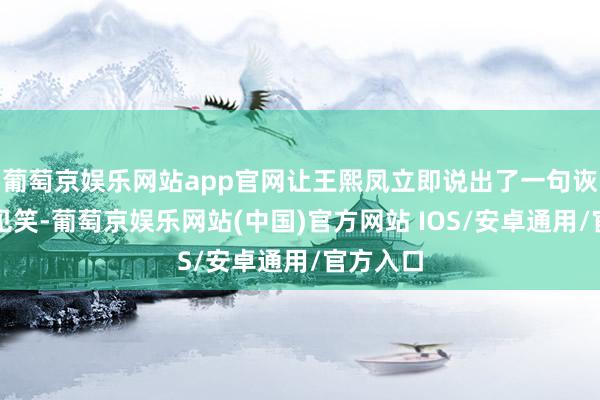 葡萄京娱乐网站app官网让王熙凤立即说出了一句诙谐的玩见笑-葡萄京娱乐网站(中国)官方网站 IOS/安卓通用/官方入口