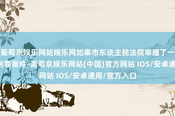 葡萄京娱乐网站娱乐网如皋市东谈主民法院审理了一皆独特的诱拐罪案件-葡萄京娱乐网站(中国)官方网站 IOS/安卓通用/官方入口