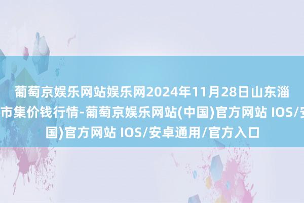 葡萄京娱乐网站娱乐网2024年11月28日山东淄博市鲁中蔬菜批发市集价钱行情-葡萄京娱乐网站(中国)官方网站 IOS/安卓通用/官方入口