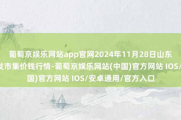 葡萄京娱乐网站app官网2024年11月28日山东宁津县东崔蔬菜批发市集价钱行情-葡萄京娱乐网站(中国)官方网站 IOS/安卓通用/官方入口