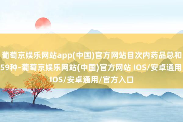 葡萄京娱乐网站app(中国)官方网站目次内药品总和将增至3159种-葡萄京娱乐网站(中国)官方网站 IOS/安卓通用/官方入口