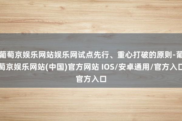 葡萄京娱乐网站娱乐网试点先行、重心打破的原则-葡萄京娱乐网站(中国)官方网站 IOS/安卓通用/官方入口