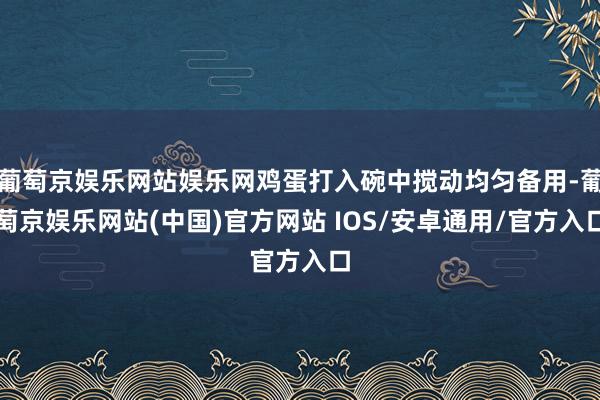 葡萄京娱乐网站娱乐网鸡蛋打入碗中搅动均匀备用-葡萄京娱乐网站(中国)官方网站 IOS/安卓通用/官方入口