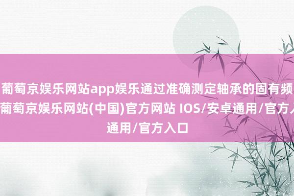 葡萄京娱乐网站app娱乐通过准确测定轴承的固有频率-葡萄京娱乐网站(中国)官方网站 IOS/安卓通用/官方入口