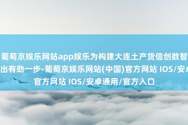 葡萄京娱乐网站app娱乐为构建大连土产货信创数智办公产业生态迈出有劲一步-葡萄京娱乐网站(中国)官方网站 IOS/安卓通用/官方入口