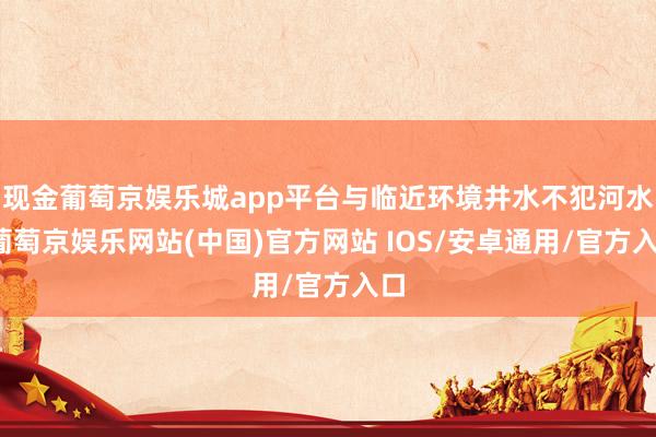 现金葡萄京娱乐城app平台与临近环境井水不犯河水-葡萄京娱乐网站(中国)官方网站 IOS/安卓通用/官方入口