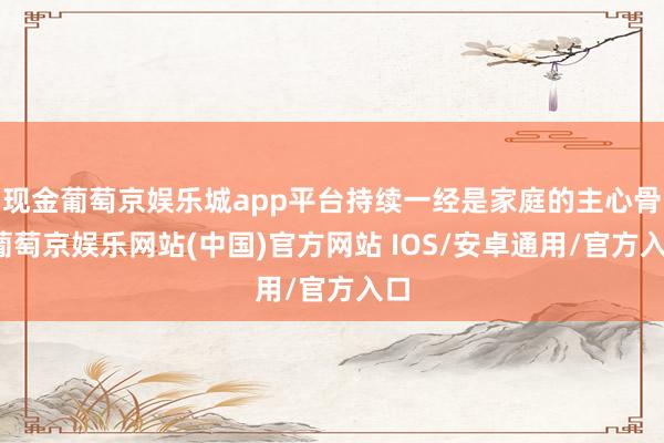 现金葡萄京娱乐城app平台持续一经是家庭的主心骨-葡萄京娱乐网站(中国)官方网站 IOS/安卓通用/官方入口