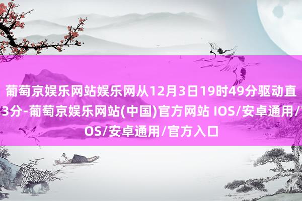 葡萄京娱乐网站娱乐网从12月3日19时49分驱动直至23时33分-葡萄京娱乐网站(中国)官方网站 IOS/安卓通用/官方入口