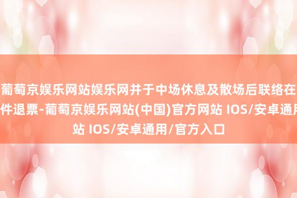 葡萄京娱乐网站娱乐网并于中场休息及散场后联络在剧院大厅条件退票-葡萄京娱乐网站(中国)官方网站 IOS/安卓通用/官方入口