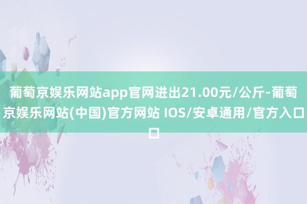 葡萄京娱乐网站app官网进出21.00元/公斤-葡萄京娱乐网站(中国)官方网站 IOS/安卓通用/官方入口