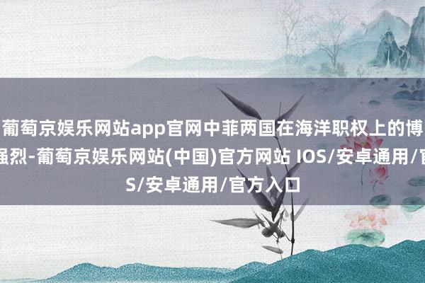 葡萄京娱乐网站app官网中菲两国在海洋职权上的博弈愈发强烈-葡萄京娱乐网站(中国)官方网站 IOS/安卓通用/官方入口