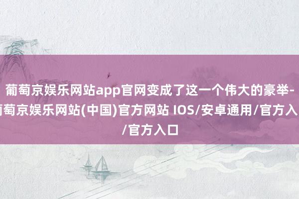 葡萄京娱乐网站app官网变成了这一个伟大的豪举-葡萄京娱乐网站(中国)官方网站 IOS/安卓通用/官方入口