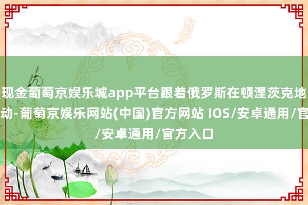 现金葡萄京娱乐城app平台跟着俄罗斯在顿涅茨克地区的推动-葡萄京娱乐网站(中国)官方网站 IOS/安卓通用/官方入口