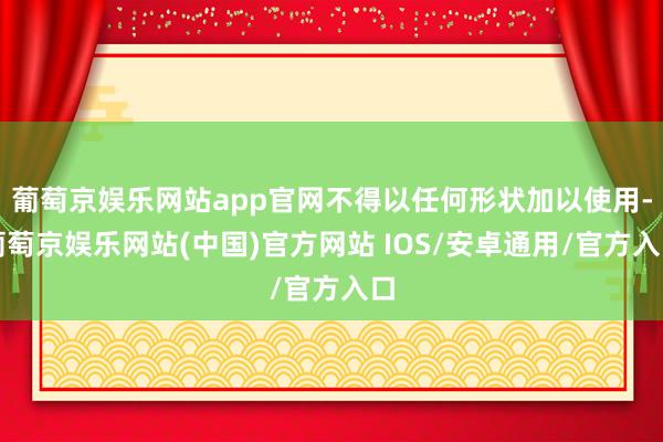 葡萄京娱乐网站app官网不得以任何形状加以使用-葡萄京娱乐网站(中国)官方网站 IOS/安卓通用/官方入口