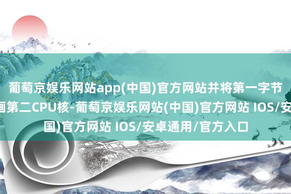 葡萄京娱乐网站app(中国)官方网站并将第一字节流数据发送至策画第二CPU核-葡萄京娱乐网站(中国)官方网站 IOS/安卓通用/官方入口