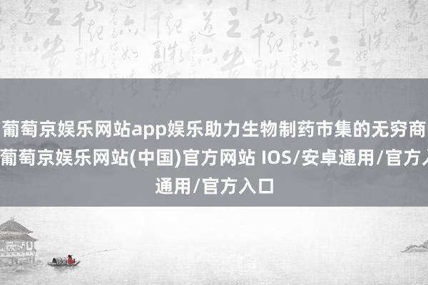 葡萄京娱乐网站app娱乐助力生物制药市集的无穷商机-葡萄京娱乐网站(中国)官方网站 IOS/安卓通用/官方入口