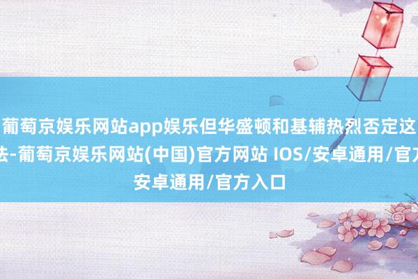 葡萄京娱乐网站app娱乐但华盛顿和基辅热烈否定这一说法-葡萄京娱乐网站(中国)官方网站 IOS/安卓通用/官方入口