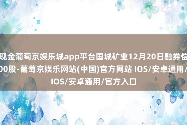 现金葡萄京娱乐城app平台国城矿业12月20日融券偿还3800.00股-葡萄京娱乐网站(中国)官方网站 IOS/安卓通用/官方入口