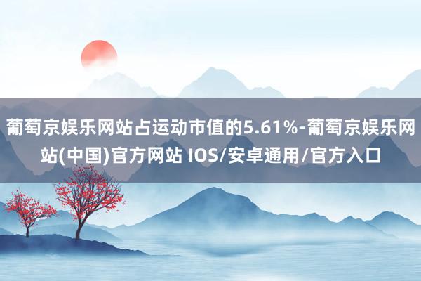 葡萄京娱乐网站占运动市值的5.61%-葡萄京娱乐网站(中国)官方网站 IOS/安卓通用/官方入口