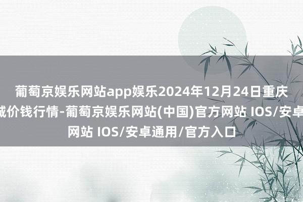 葡萄京娱乐网站app娱乐2024年12月24日重庆双福国外农贸城价钱行情-葡萄京娱乐网站(中国)官方网站 IOS/安卓通用/官方入口