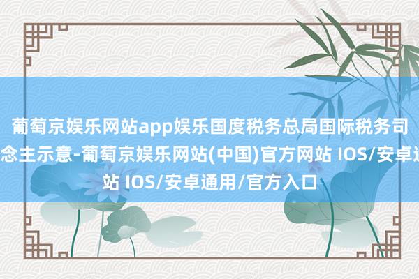 葡萄京娱乐网站app娱乐　　国度税务总局国际税务司联系看重东说念主示意-葡萄京娱乐网站(中国)官方网站 IOS/安卓通用/官方入口