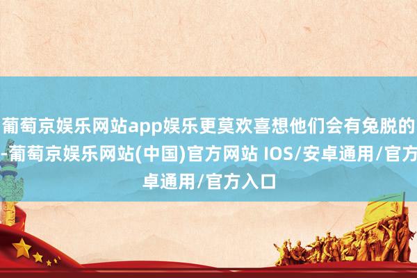 葡萄京娱乐网站app娱乐更莫欢喜想他们会有兔脱的心想-葡萄京娱乐网站(中国)官方网站 IOS/安卓通用/官方入口