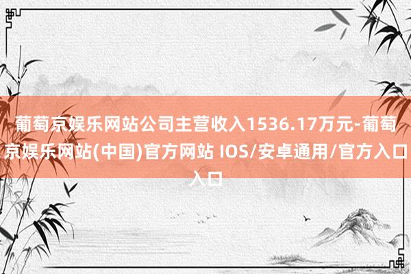 葡萄京娱乐网站公司主营收入1536.17万元-葡萄京娱乐网站(中国)官方网站 IOS/安卓通用/官方入口