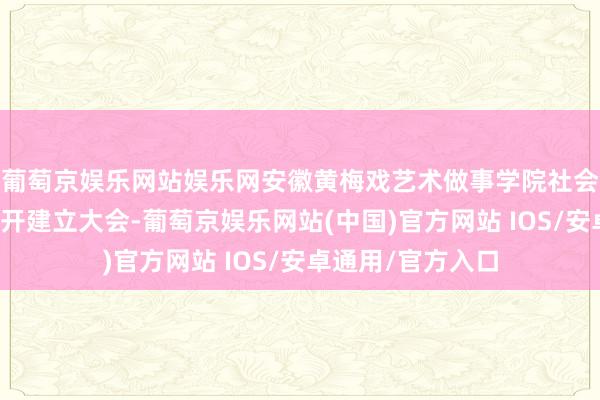 葡萄京娱乐网站娱乐网安徽黄梅戏艺术做事学院社会科学界推敲会召开建立大会-葡萄京娱乐网站(中国)官方网站 IOS/安卓通用/官方入口