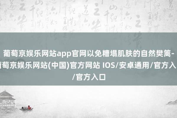 葡萄京娱乐网站app官网以免糟塌肌肤的自然樊篱-葡萄京娱乐网站(中国)官方网站 IOS/安卓通用/官方入口