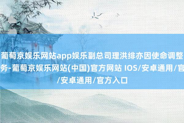 葡萄京娱乐网站app娱乐副总司理洪绯亦因使命调整辞下野务-葡萄京娱乐网站(中国)官方网站 IOS/安卓通用/官方入口