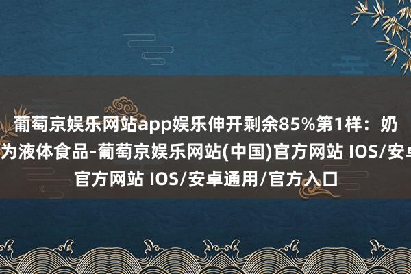 葡萄京娱乐网站app娱乐伸开剩余85%第1样：奶类及奶成品牛奶为液体食品-葡萄京娱乐网站(中国)官方网站 IOS/安卓通用/官方入口