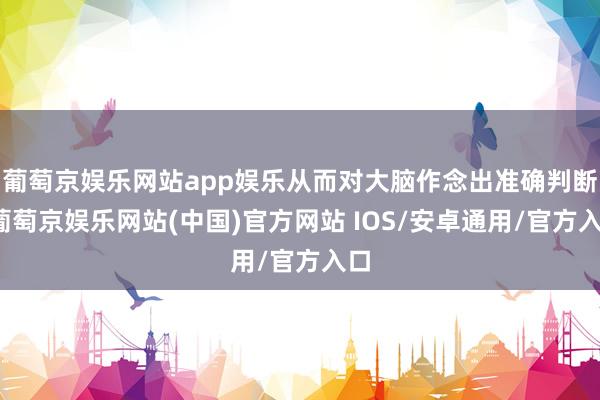 葡萄京娱乐网站app娱乐从而对大脑作念出准确判断-葡萄京娱乐网站(中国)官方网站 IOS/安卓通用/官方入口