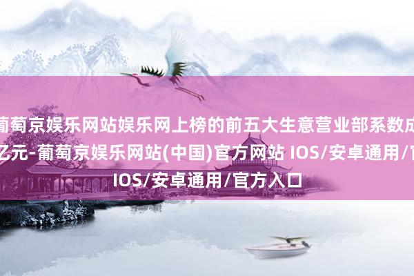 葡萄京娱乐网站娱乐网上榜的前五大生意营业部系数成交9.77亿元-葡萄京娱乐网站(中国)官方网站 IOS/安卓通用/官方入口