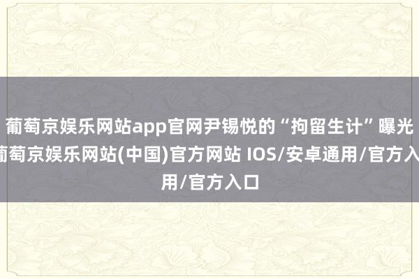 葡萄京娱乐网站app官网尹锡悦的“拘留生计”曝光-葡萄京娱乐网站(中国)官方网站 IOS/安卓通用/官方入口