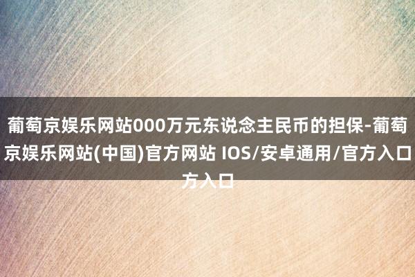 葡萄京娱乐网站000万元东说念主民币的担保-葡萄京娱乐网站(中国)官方网站 IOS/安卓通用/官方入口