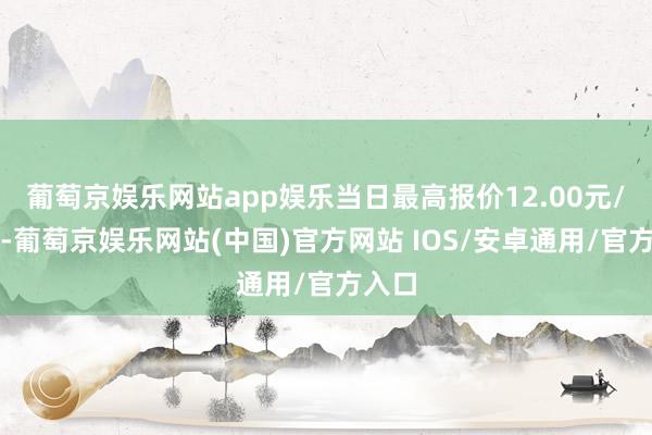 葡萄京娱乐网站app娱乐当日最高报价12.00元/公斤-葡萄京娱乐网站(中国)官方网站 IOS/安卓通用/官方入口